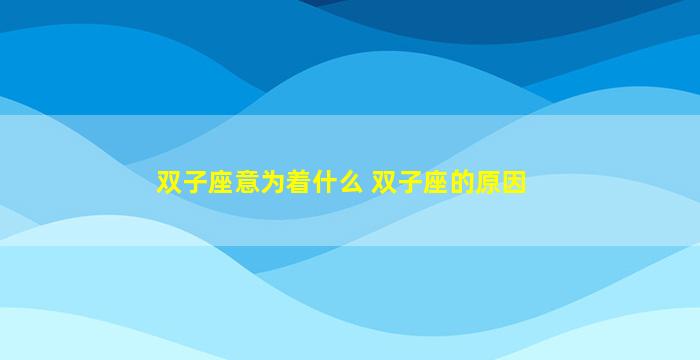 双子座意为着什么 双子座的原因